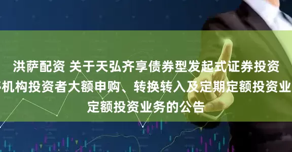 洪萨配资 关于天弘齐享债券型发起式证券投资基金暂停机构投资者大额申购、转换转入及定期定额投资业务的公告
