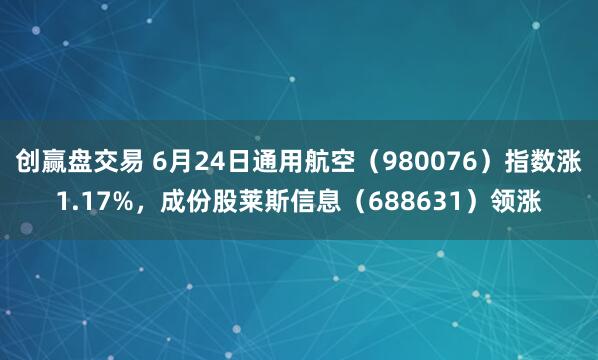 创赢盘交易 6月24日通用航空（980076）指数涨1.17%，成份股莱斯信息（688631）领涨