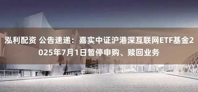 泓利配资 公告速递：嘉实中证沪港深互联网ETF基金2025年7月1日暂停申购、赎回业务
