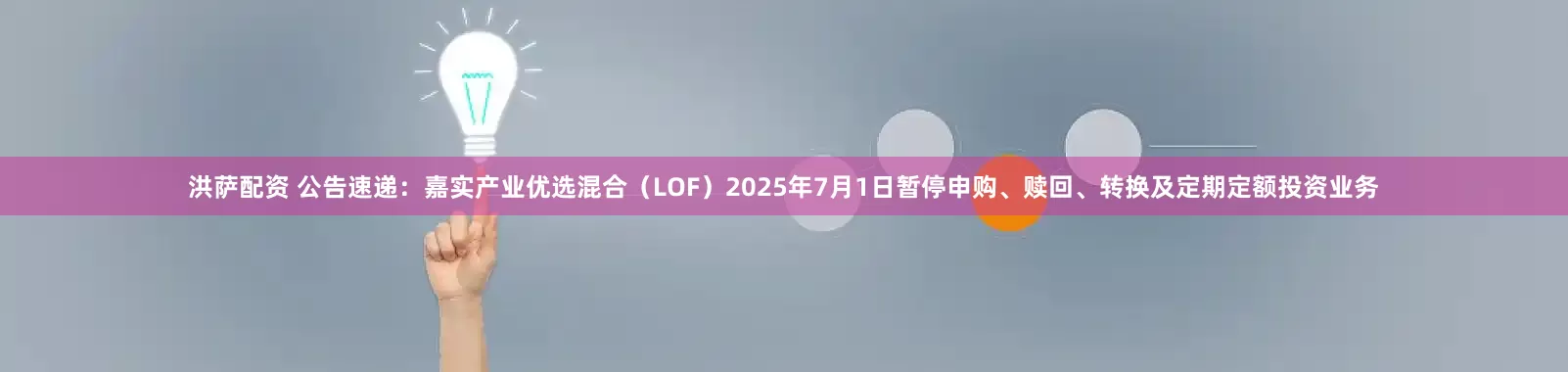洪萨配资 公告速递：嘉实产业优选混合（LOF）2025年7月1日暂停申购、赎回、转换及定期定额投资业务