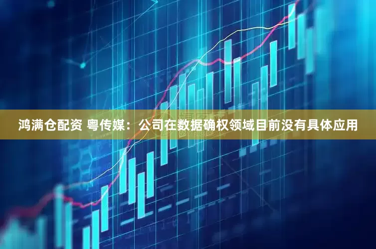 鸿满仓配资 粤传媒：公司在数据确权领域目前没有具体应用