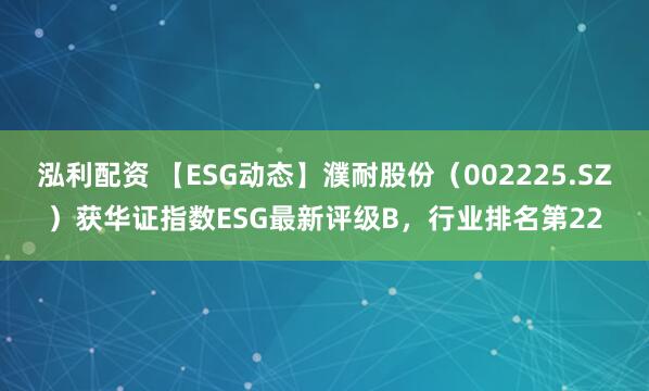 泓利配资 【ESG动态】濮耐股份（002225.SZ）获华证指数ESG最新评级B，行业排名第22