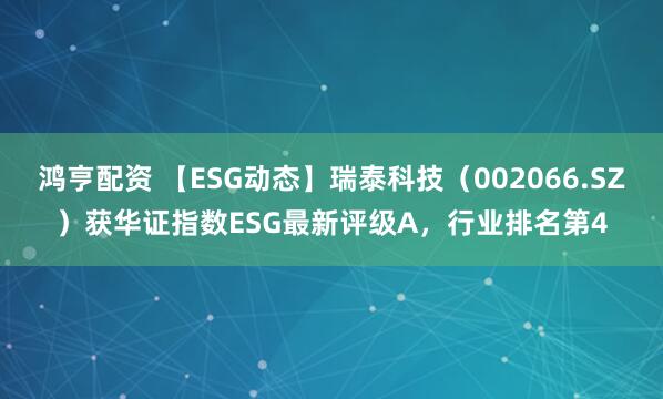 鸿亨配资 【ESG动态】瑞泰科技（002066.SZ）获华证指数ESG最新评级A，行业排名第4