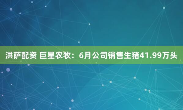 洪萨配资 巨星农牧：6月公司销售生猪41.99万头