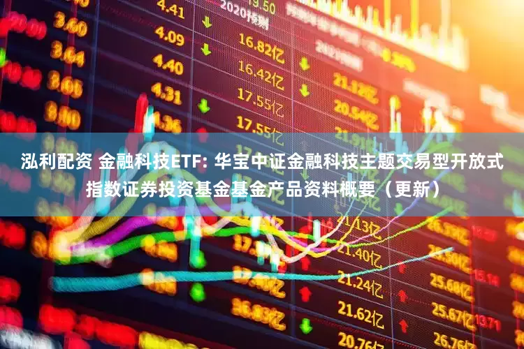 泓利配资 金融科技ETF: 华宝中证金融科技主题交易型开放式指数证券投资基金基金产品资料概要（更新）
