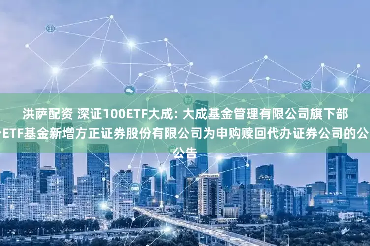 洪萨配资 深证100ETF大成: 大成基金管理有限公司旗下部分ETF基金新增方正证券股份有限公司为申购赎回代办证券公司的公告