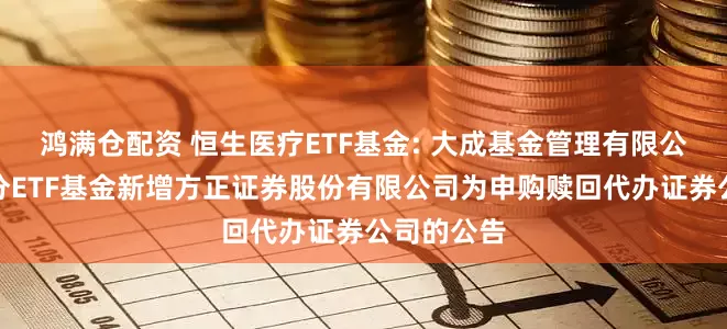 鸿满仓配资 恒生医疗ETF基金: 大成基金管理有限公司旗下部分ETF基金新增方正证券股份有限公司为申购赎回代办证券公司的公告