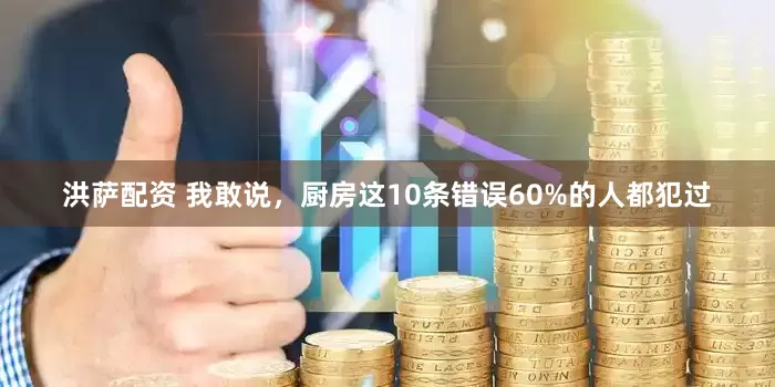 洪萨配资 我敢说，厨房这10条错误60%的人都犯过