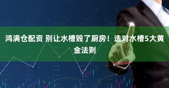 鸿满仓配资 别让水槽毁了厨房！选对水槽5大黄金法则