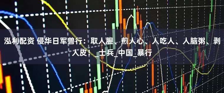 泓利配资 侵华日军兽行：取人胆、煎人心、人吃人、人脑粥、剥人皮！_士兵_中国_暴行