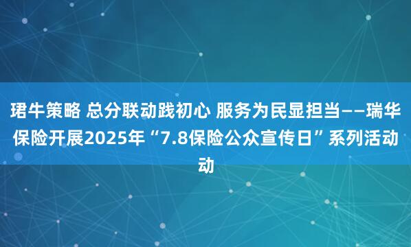 珺牛策略 总分联动践初心 服务为民显担当——瑞华保险开展2025年“7.8保险公众宣传日”系列活动