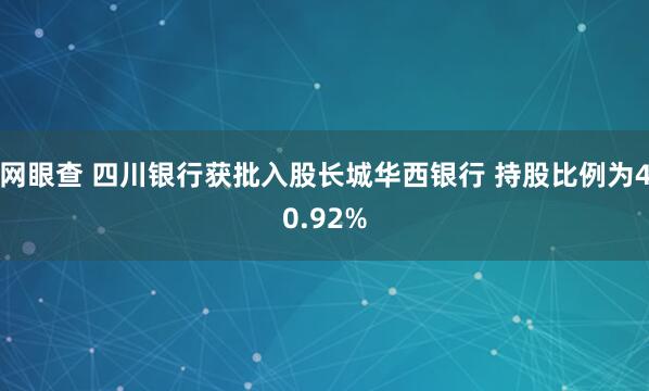 网眼查 四川银行获批入股长城华西银行 持股比例为40.92%