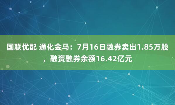 国联优配 通化金马：7月16日融券卖出1.85万股，融资融券余额16.42亿元