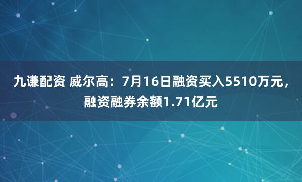 九谦配资 威尔高：7月16日融资买入5510万元，融资融券余额1.71亿元