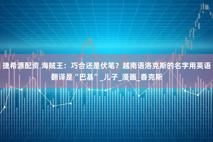 捷希源配资 海贼王：巧合还是伏笔？越南语洛克斯的名字用英语翻译是“巴基”_儿子_漫画_香克斯