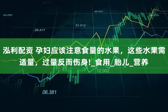 泓利配资 孕妇应该注意食量的水果，这些水果需适量，过量反而伤身!_食用_胎儿_营养