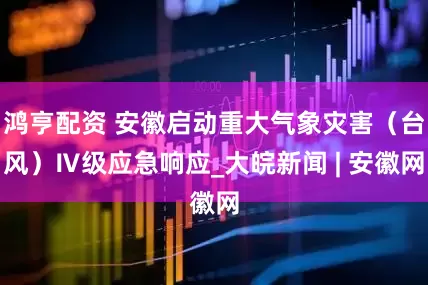 鸿亨配资 安徽启动重大气象灾害（台风）Ⅳ级应急响应_大皖新闻 | 安徽网