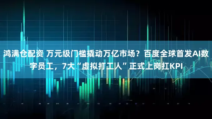 鸿满仓配资 万元级门槛撬动万亿市场？百度全球首发AI数字员工，7大“虚拟打工人”正式上岗扛KPI