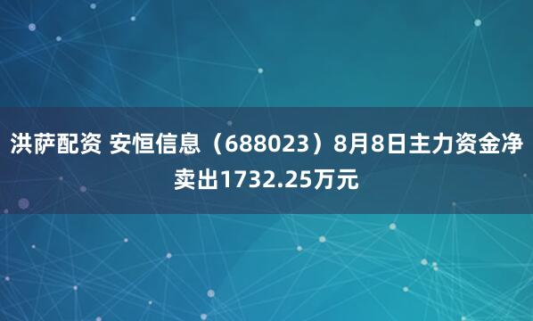 洪萨配资 安恒信息（688023）8月8日主力资金净卖出1732.25万元