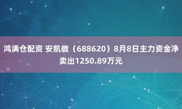 鸿满仓配资 安凯微（688620）8月8日主力资金净卖出1250.89万元