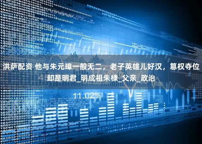 洪萨配资 他与朱元璋一般无二，老子英雄儿好汉，篡权夺位却是明君_明成祖朱棣_父亲_政治