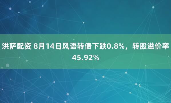 洪萨配资 8月14日风语转债下跌0.8%，转股溢价率45.92%