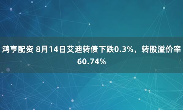 鸿亨配资 8月14日艾迪转债下跌0.3%，转股溢价率60.74%