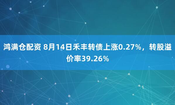 鸿满仓配资 8月14日禾丰转债上涨0.27%，转股溢价率39.26%