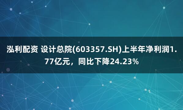 泓利配资 设计总院(603357.SH)上半年净利润1.77亿元，同比下降24.23%