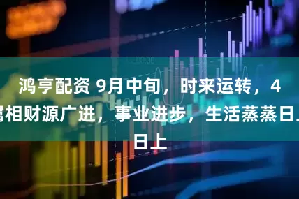 鸿亨配资 9月中旬，时来运转，4属相财源广进，事业进步，生活蒸蒸日上