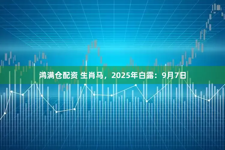 鸿满仓配资 生肖马，2025年白露：9月7日