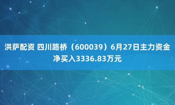 洪萨配资 四川路桥（600039）6月27日主力资金净买入3336.83万元