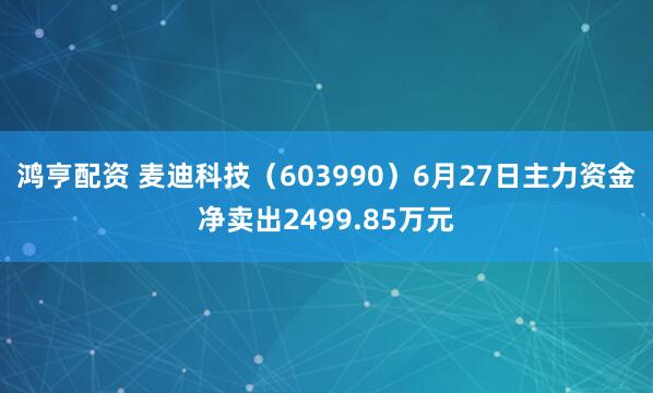 鸿亨配资 麦迪科技（603990）6月27日主力资金净卖出2499.85万元