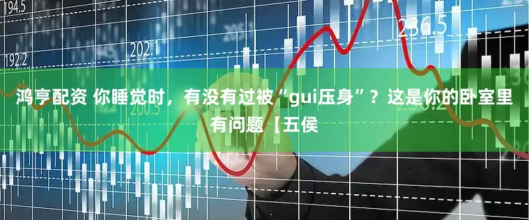 鸿亨配资 你睡觉时，有没有过被“gui压身”？这是你的卧室里有问题【五侯
