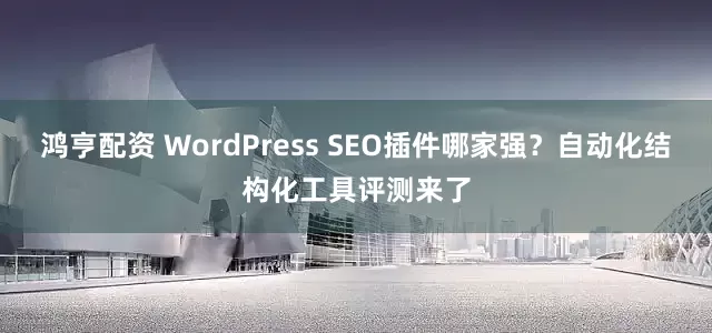 鸿亨配资 WordPress SEO插件哪家强？自动化结构化工具评测来了