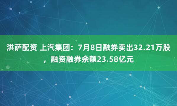 洪萨配资 上汽集团：7月8日融券卖出32.21万股，融资融券余额23.58亿元