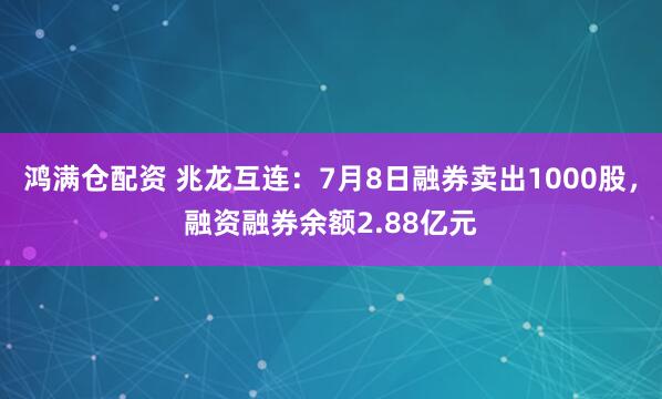 鸿满仓配资 兆龙互连：7月8日融券卖出1000股，融资融券余额2.88亿元