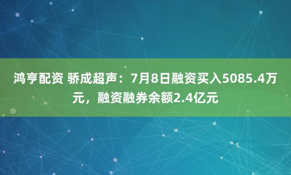 鸿亨配资 骄成超声：7月8日融资买入5085.4万元，融资融券余额2.4亿元