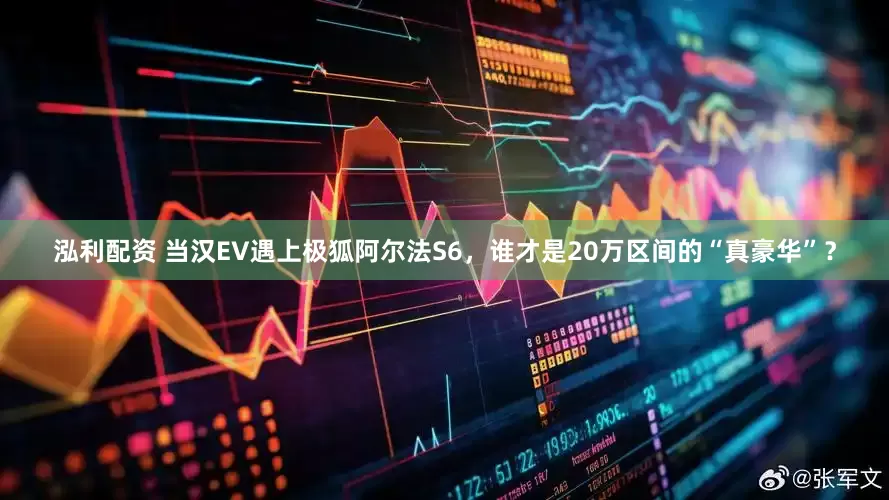 泓利配资 当汉EV遇上极狐阿尔法S6，谁才是20万区间的“真豪华”？