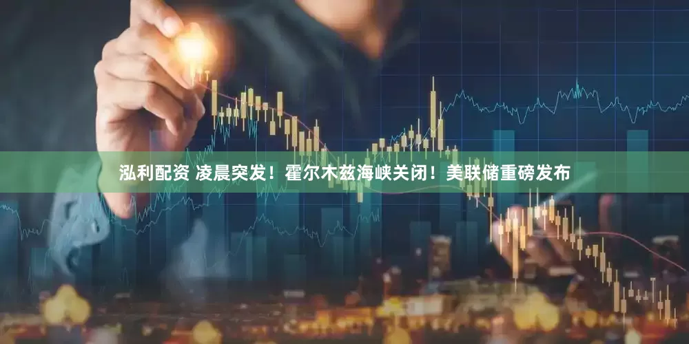 泓利配资 凌晨突发！霍尔木兹海峡关闭！美联储重磅发布